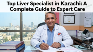 Top Liver Specialist in Karachi: A Complete Guide to Expert Care